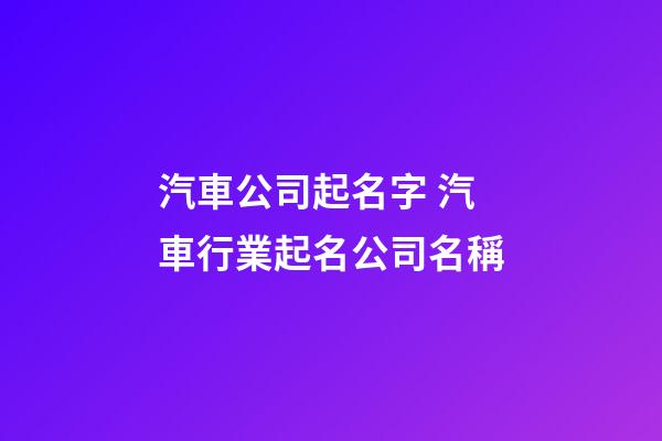 汽車公司起名字 汽車行業起名公司名稱-第1張-公司起名-玄機派